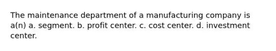 The maintenance department of a manufacturing company is a(n) a. segment. b. profit center. c. cost center. d. investment center.