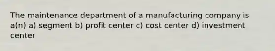 The maintenance department of a manufacturing company is a(n) a) segment b) profit center c) cost center d) investment center