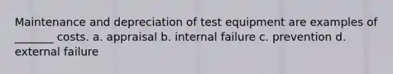 Maintenance and depreciation of test equipment are examples of _______ costs. a. appraisal b. internal failure c. prevention d. external failure