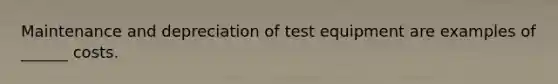 Maintenance and depreciation of test equipment are examples of ______ costs.