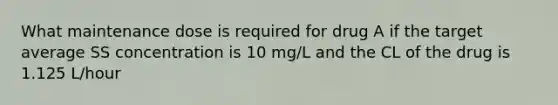 What maintenance dose is required for drug A if the target average SS concentration is 10 mg/L and the CL of the drug is 1.125 L/hour