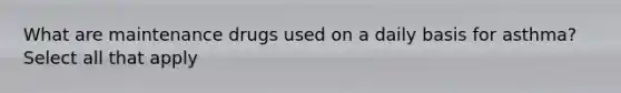 What are maintenance drugs used on a daily basis for asthma? Select all that apply