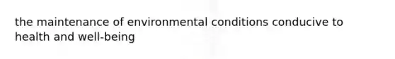 the maintenance of environmental conditions conducive to health and well-being