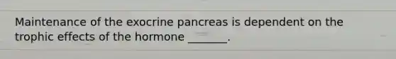 Maintenance of the exocrine pancreas is dependent on the trophic effects of the hormone _______.