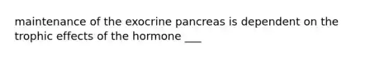 maintenance of the exocrine pancreas is dependent on the trophic effects of the hormone ___