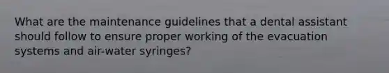 What are the maintenance guidelines that a dental assistant should follow to ensure proper working of the evacuation systems and air-water syringes?