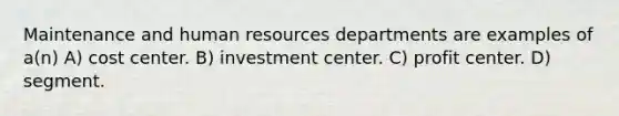 Maintenance and human resources departments are examples of a(n) A) cost center. B) investment center. C) profit center. D) segment.