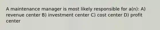 A maintenance manager is most likely responsible for a(n): A) revenue center B) investment center C) cost center D) profit center