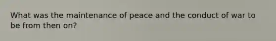 What was the maintenance of peace and the conduct of war to be from then on?