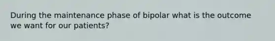 During the maintenance phase of bipolar what is the outcome we want for our patients?