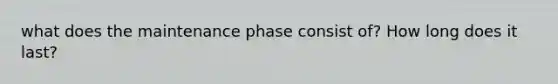 what does the maintenance phase consist of? How long does it last?