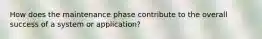 How does the maintenance phase contribute to the overall success of a system or application?