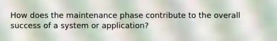 How does the maintenance phase contribute to the overall success of a system or application?