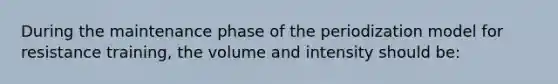 During the maintenance phase of the periodization model for resistance training, the volume and intensity should be: