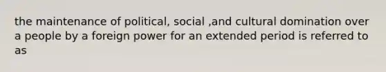 the maintenance of political, social ,and cultural domination over a people by a foreign power for an extended period is referred to as