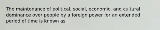 The maintenance of political, social, economic, and cultural dominance over people by a foreign power for an extended period of time is known as