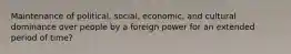 Maintenance of political, social, economic, and cultural dominance over people by a foreign power for an extended period of time?