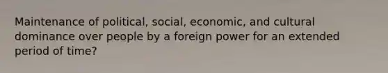 Maintenance of political, social, economic, and cultural dominance over people by a foreign power for an extended period of time?