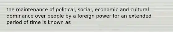 the maintenance of political, social, economic and cultural dominance over people by a foreign power for an extended period of time is known as ___________