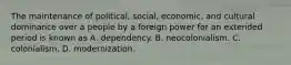 The maintenance of political, social, economic, and cultural dominance over a people by a foreign power for an extended period is known as A. dependency. B. neocolonialism. C. colonialism. D. modernization.