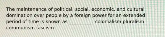 The maintenance of political, social, economic, and cultural domination over people by a foreign power for an extended period of time is known as __________. colonialism pluralism communism fascism