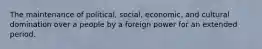 The maintenance of political, social, economic, and cultural domination over a people by a foreign power for an extended period.