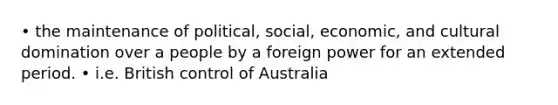 • the maintenance of political, social, economic, and cultural domination over a people by a foreign power for an extended period. • i.e. British control of Australia