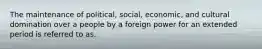 The maintenance of political, social, economic, and cultural domination over a people by a foreign power for an extended period is referred to as.