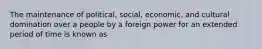 The maintenance of political, social, economic, and cultural domination over a people by a foreign power for an extended period of time is known as