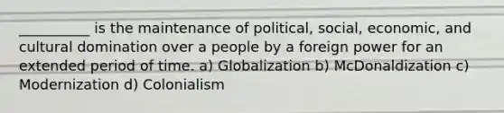 __________ is the maintenance of political, social, economic, and cultural domination over a people by a foreign power for an extended period of time. a) Globalization b) McDonaldization c) Modernization d) Colonialism