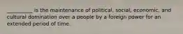 __________ is the maintenance of political, social, economic, and cultural domination over a people by a foreign power for an extended period of time.