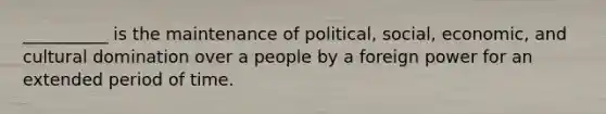 __________ is the maintenance of political, social, economic, and cultural domination over a people by a foreign power for an extended period of time.