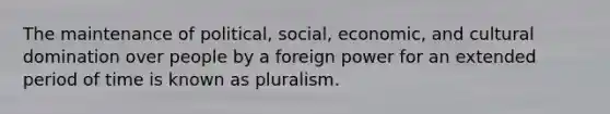 The maintenance of political, social, economic, and cultural domination over people by a foreign power for an extended period of time is known as pluralism.