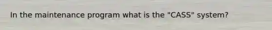 In the maintenance program what is the "CASS" system?