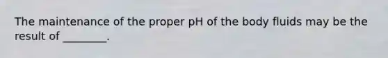 The maintenance of the proper pH of the body fluids may be the result of ________.