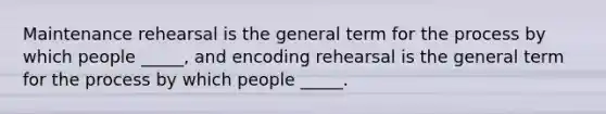 Maintenance rehearsal is the general term for the process by which people _____, and encoding rehearsal is the general term for the process by which people _____.