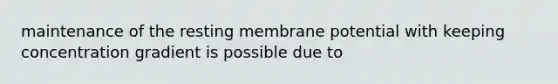 maintenance of the resting membrane potential with keeping concentration gradient is possible due to