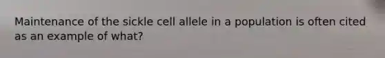 Maintenance of the sickle cell allele in a population is often cited as an example of what?