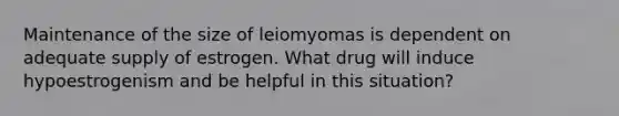 Maintenance of the size of leiomyomas is dependent on adequate supply of estrogen. What drug will induce hypoestrogenism and be helpful in this situation?