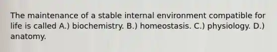 The maintenance of a stable internal environment compatible for life is called A.) biochemistry. B.) homeostasis. C.) physiology. D.) anatomy.