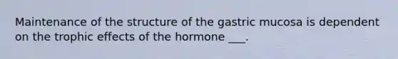 Maintenance of the structure of the gastric mucosa is dependent on the trophic effects of the hormone ___.