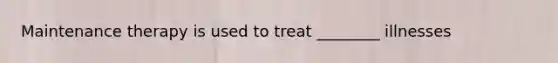 Maintenance therapy is used to treat ________ illnesses