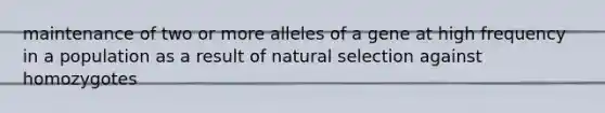 maintenance of two or more alleles of a gene at high frequency in a population as a result of natural selection against homozygotes