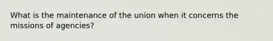 What is the maintenance of the union when it concerns the missions of agencies?