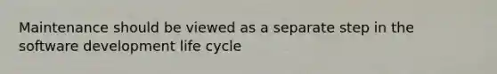 Maintenance should be viewed as a separate step in the software development life cycle