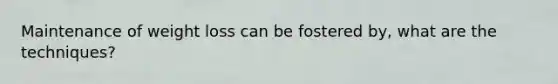 Maintenance of weight loss can be fostered by, what are the techniques?