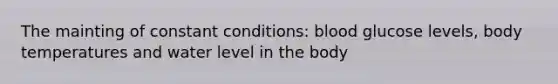 The mainting of constant conditions: blood glucose levels, body temperatures and water level in the body