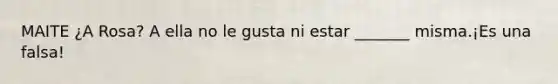 MAITE ¿A Rosa? A ella no le gusta ni estar _______ misma.¡Es una falsa!