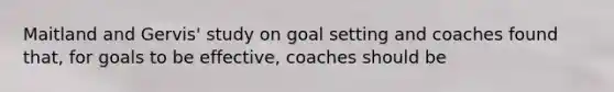 Maitland and Gervis' study on goal setting and coaches found that, for goals to be effective, coaches should be