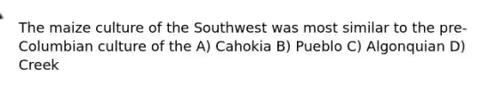 The maize culture of the Southwest was most similar to the pre-Columbian culture of the A) Cahokia B) Pueblo C) Algonquian D) Creek